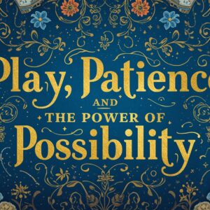 Play, Patience, and the Power of Possibility
