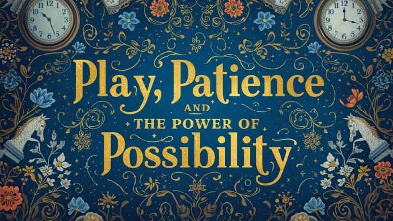 Play, Patience, and the Power of Possibility